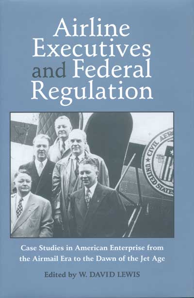 Airline Executives and Federal Regulation: Case Studies in American Enterprise from the Airmail Era to the Dawn of the Jet Age cover