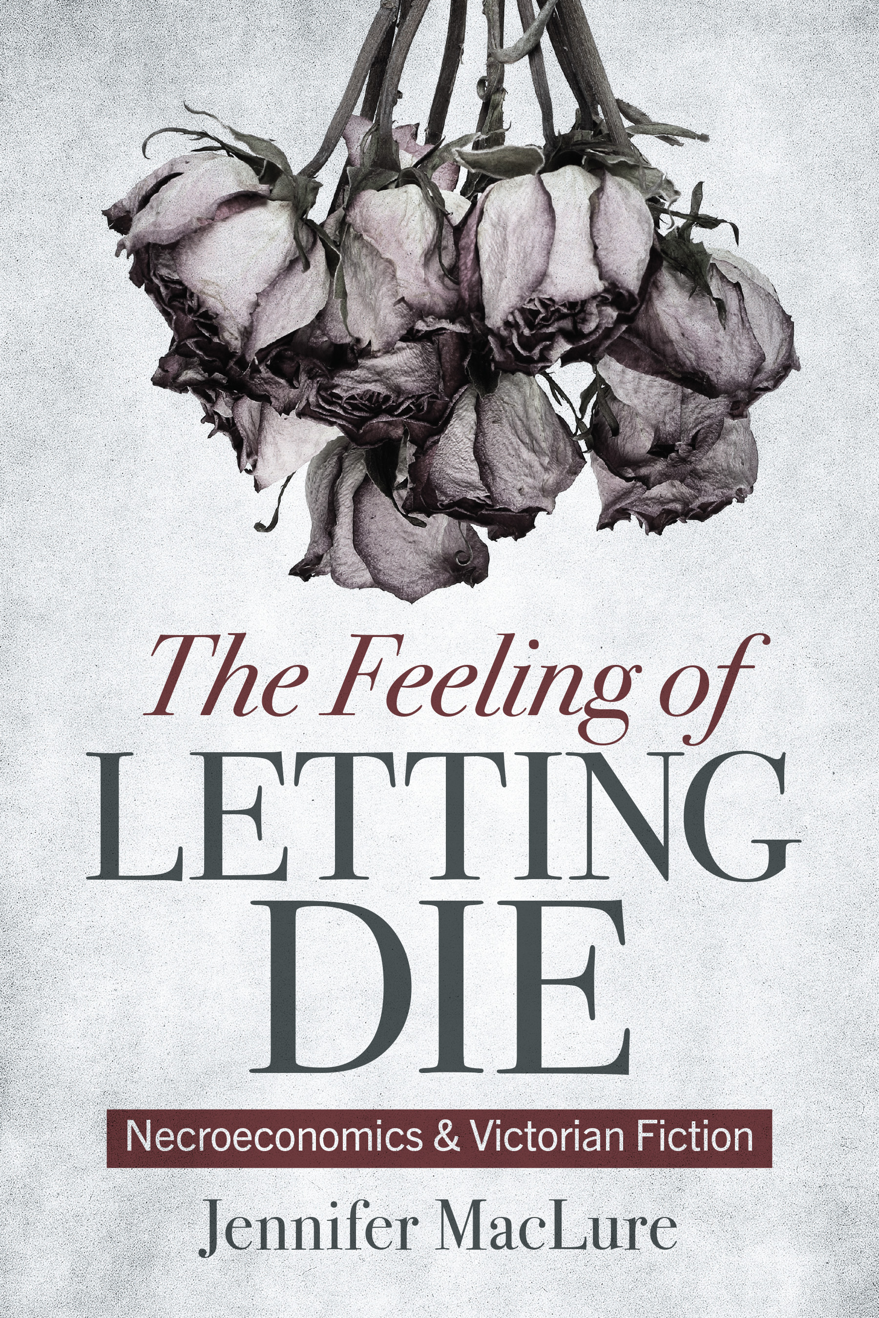 The Feeling of Letting Die: Necroeconomics and Victorian Fiction by Jennifer MacLure, featuring a bouquet of dead roses hanging upside down above the book's title.