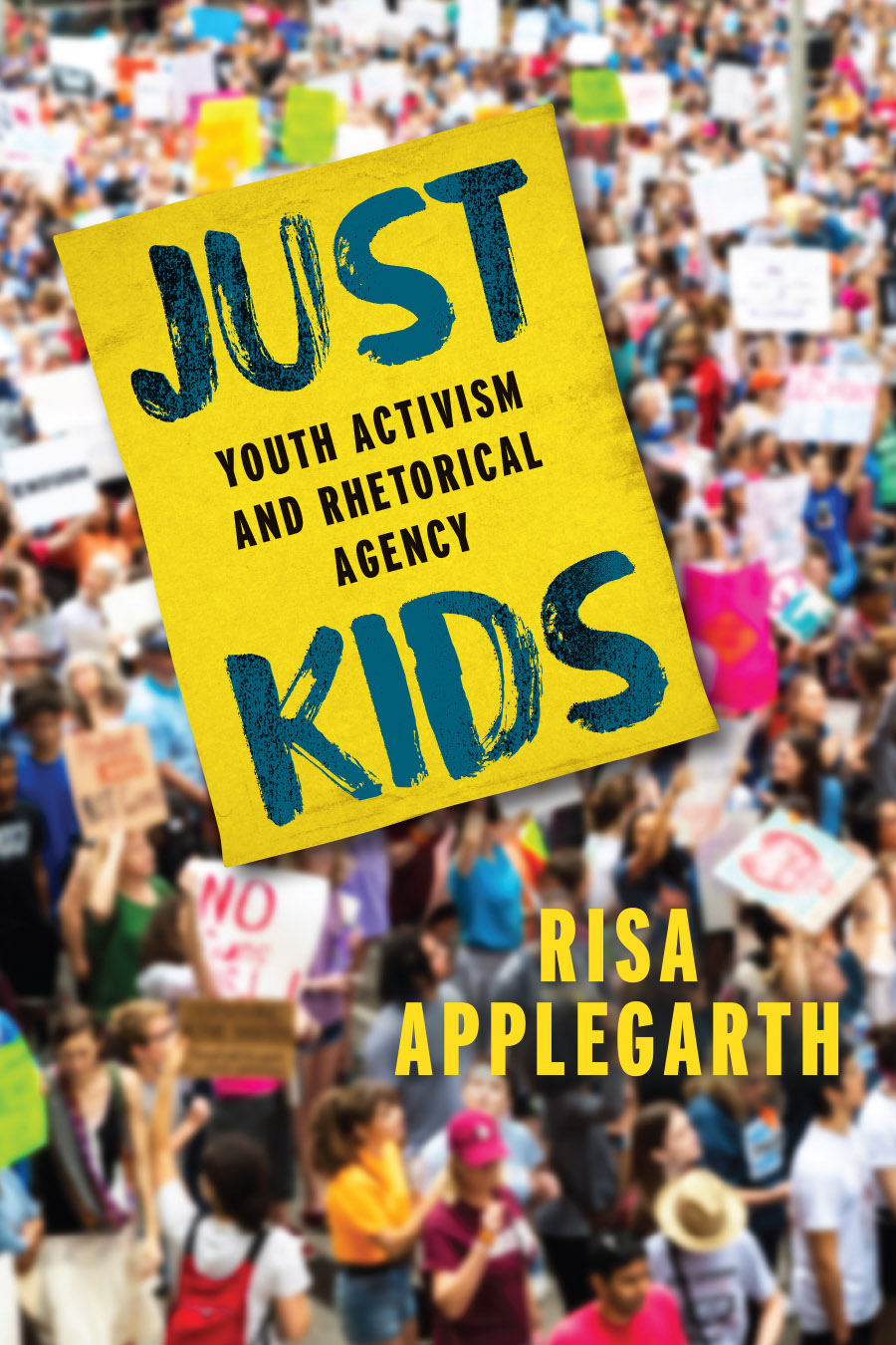 Front cover of Just Kids: Youth Activism and Rhetorical Agency, by Risa Applegarth, with the title and subtitle on a large yellow posterboard, over an image of a crowd of protestors.
