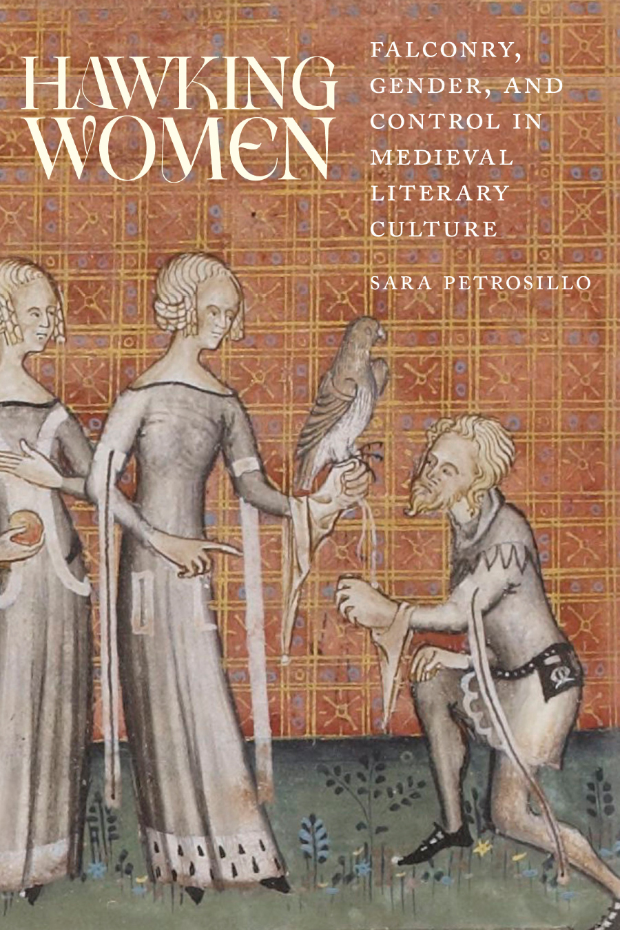 Front cover of Hawking Women: Falconry, Gender, and Control in Medieval Literary Culture by Sara Petrosillo, featuring a medieval portrait of a man kneeling in front of two women, one of whom is holding a hawk on her wrist.