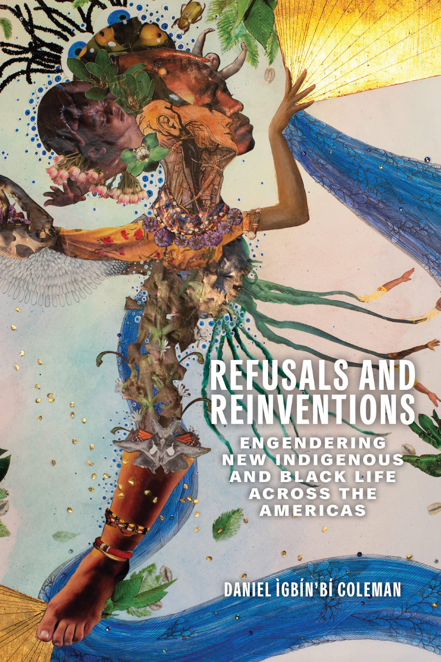 Front cover of Refusals and Reinventions: Engendering New Indigenous and Black Life across the Americas, by Daniel Ewín’bí Coleman, featuring a fantastical image of a non-white person with faces of different genders and attitudes, a body made of marine and plant life, with sun rays and water waves emerging from the hand above and the foot below.