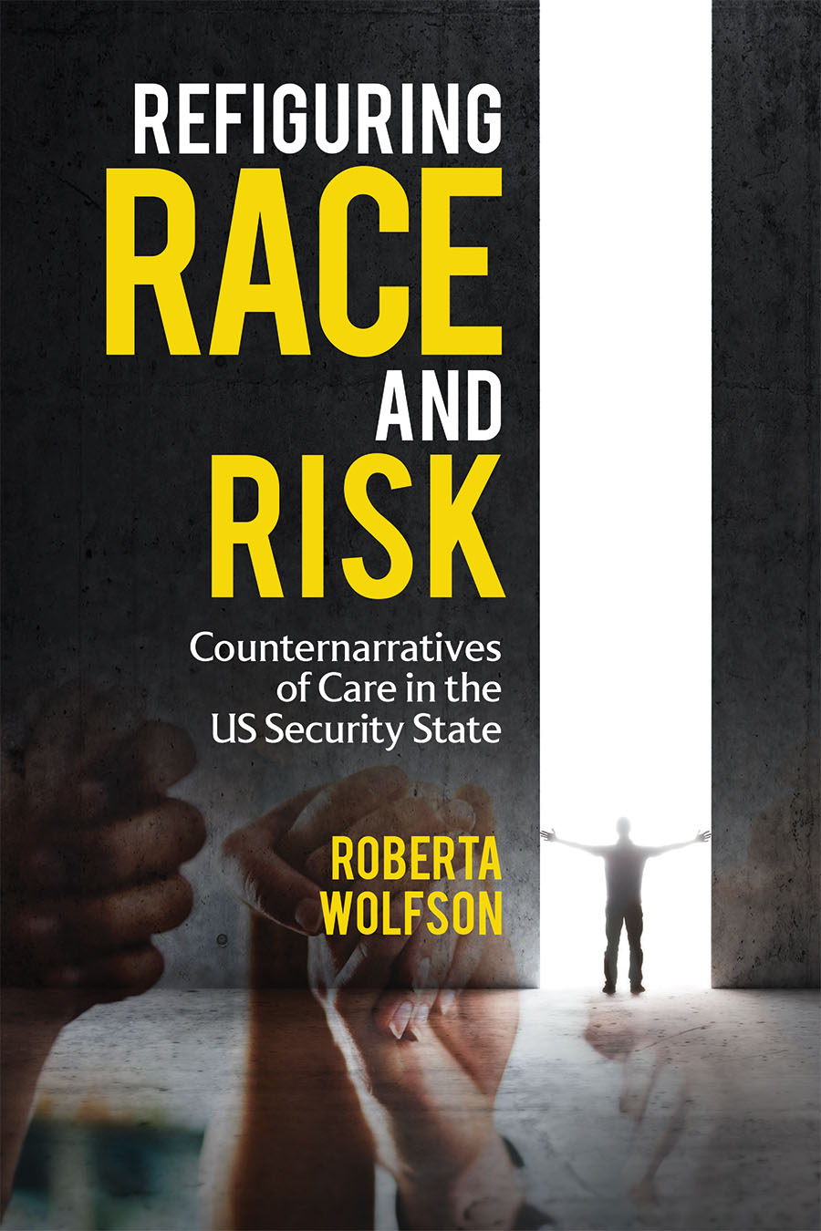 Front cover of Refiguring Race and Risk: Counternarratives of Care in the US Security State by Roberta Wolfson, featuring clasped hands overlaid in front of a man pushing through a gap in a wall.