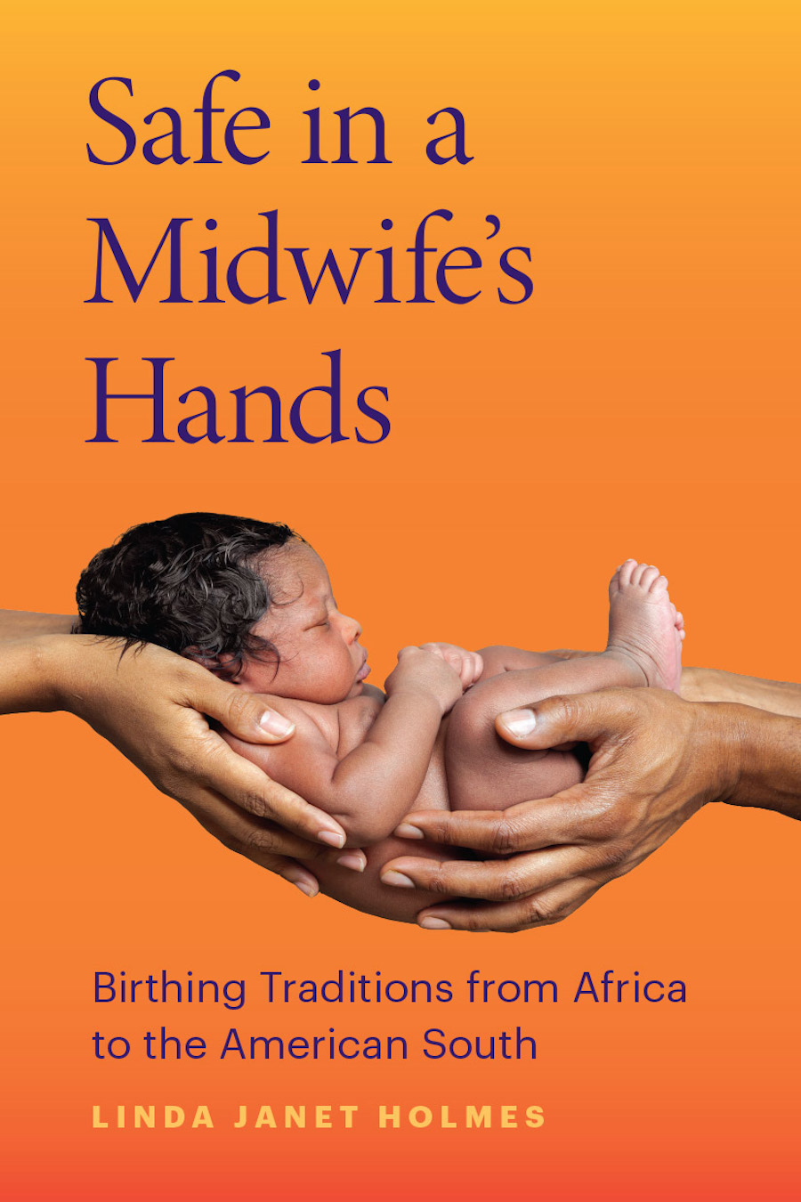 Front cover of Safe in a Midwife’s Hands: Birthing Traditions from Africa to the American South, by Linda Janet Holmes, featuring a photo of a Black infant being cradled by two sets of Black hands.